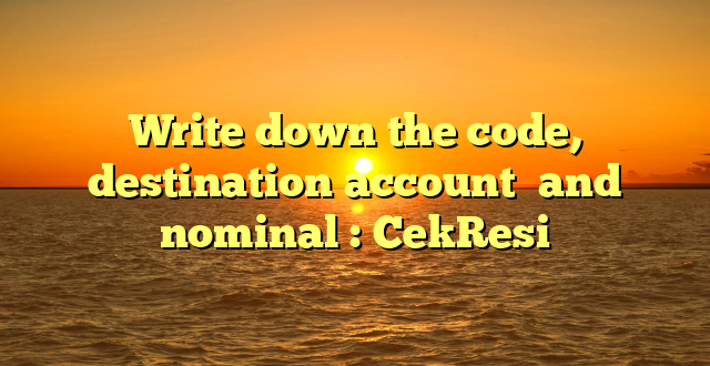 Write down the code, destination account  and nominal : CekResi
